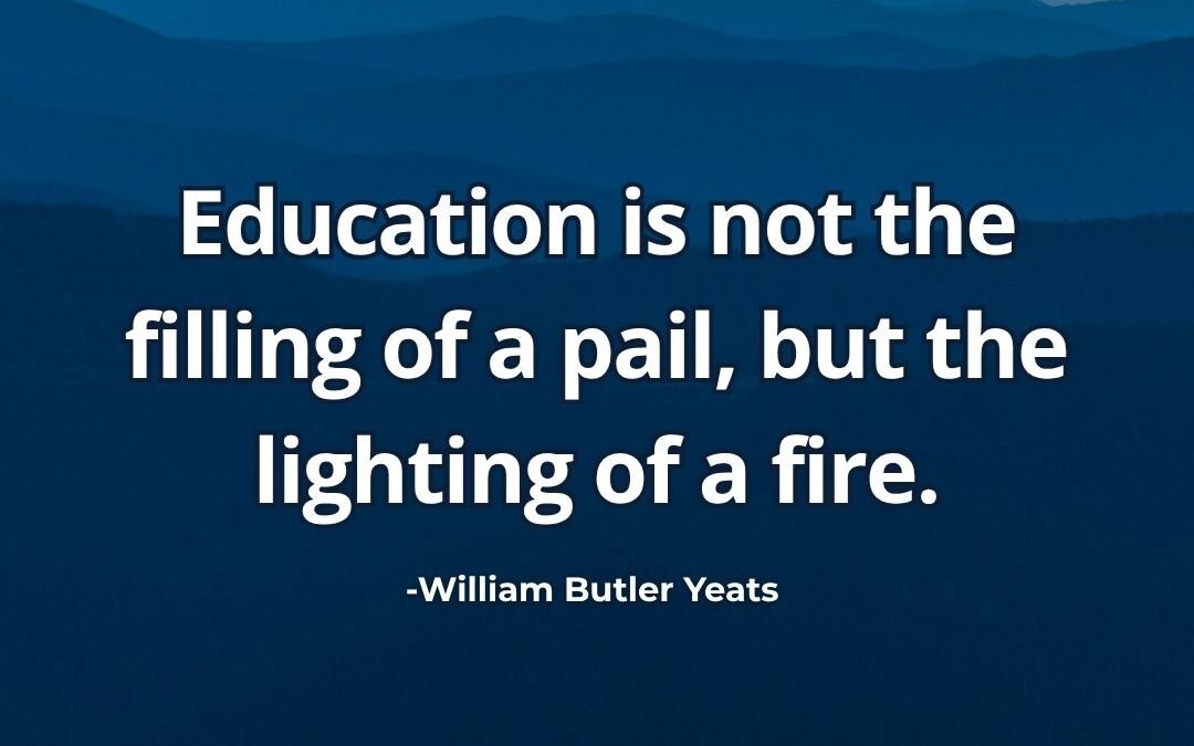 Education is not the filling of a pail, but the lighting of a fire – William Butler Yeats