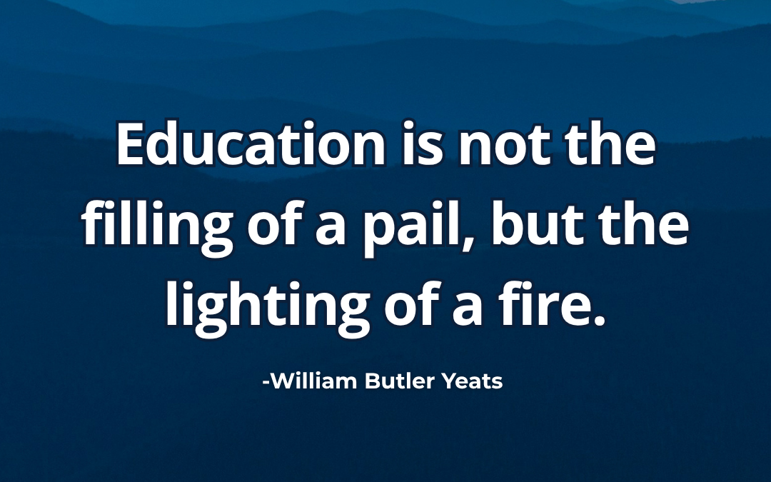 Education is not the filling of a pail, but the lighting of a fire – William Butler Yeats