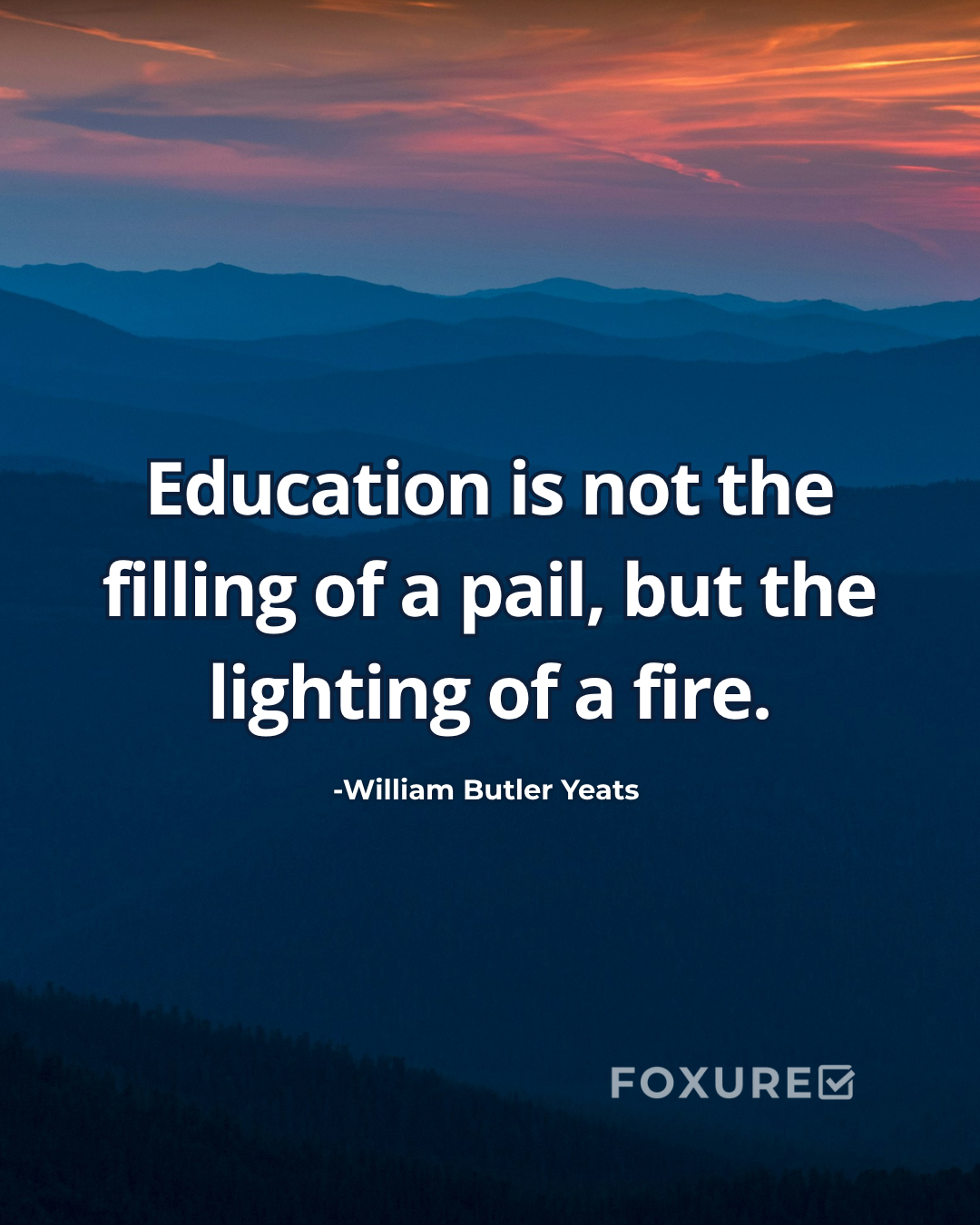Education is not the filling of a pail, but the lighting of a fire - William Butler Yeats