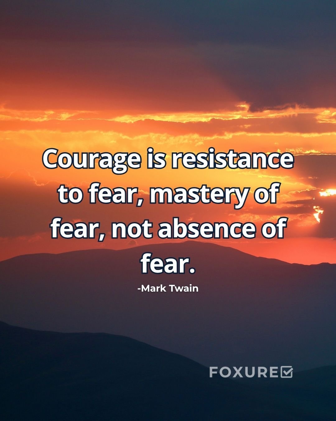 Courage is resistance to fear, mastery of fear, not absence of fear - Mark Twain