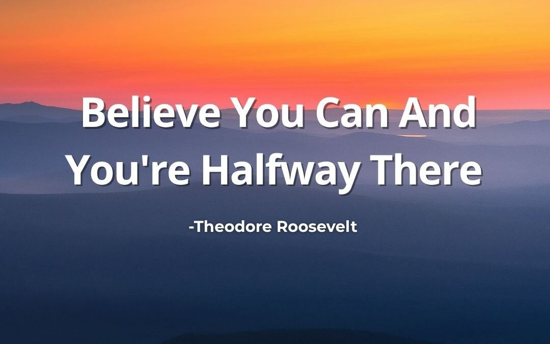 Believe You Can And You’re Halfway There – Theodore Roosevelt