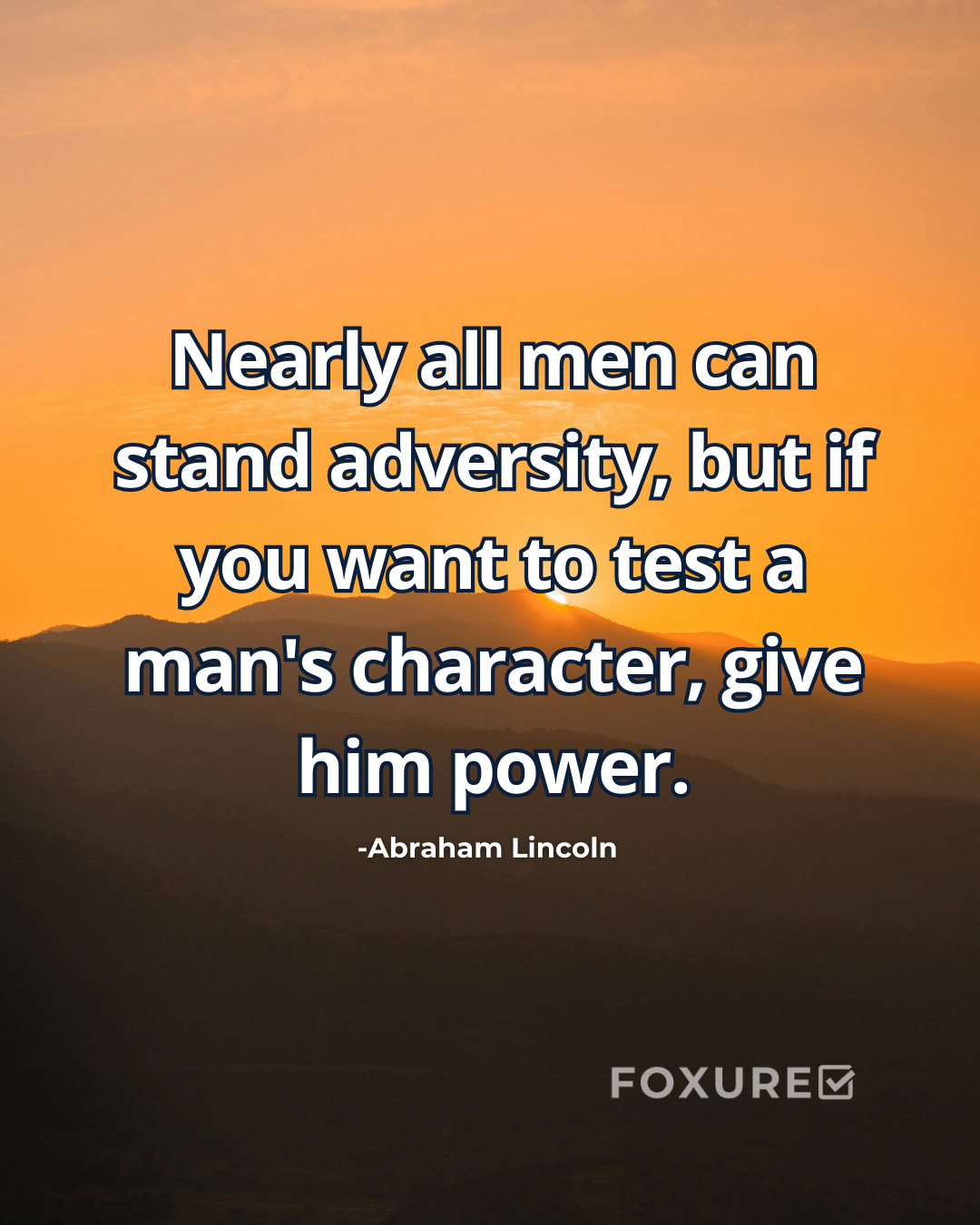Nearly all men can stand adversity, but if you want to test a man's character, give him power. - Abraham Lincoln
