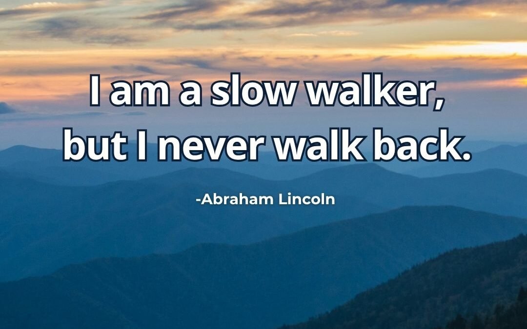 I am a slow walker, but I never walk back. – Abraham Lincoln