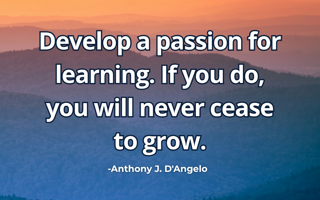 Develop a passion for learning. If you do, you will never cease to grow – Anthony J. D’Angelo