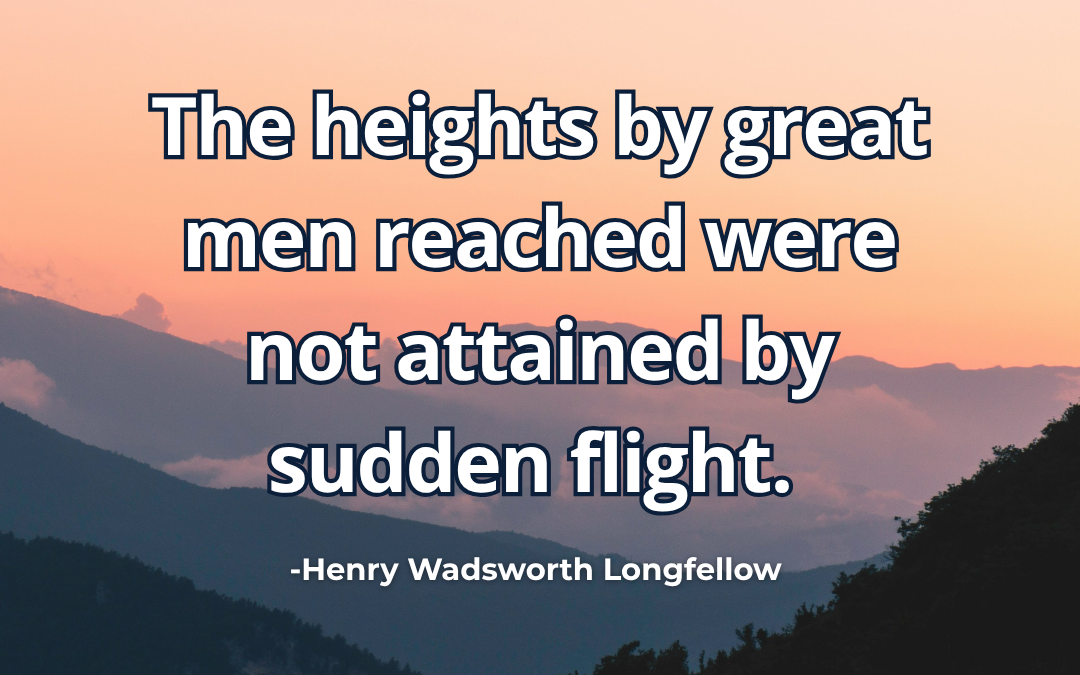 The heights by great men reached were not attained by sudden flight – Henry Wadsworth Longfellow