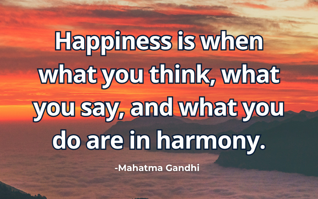 Happiness is when what you think, what you say, and what you do are in harmony – Mahatma Gandhi