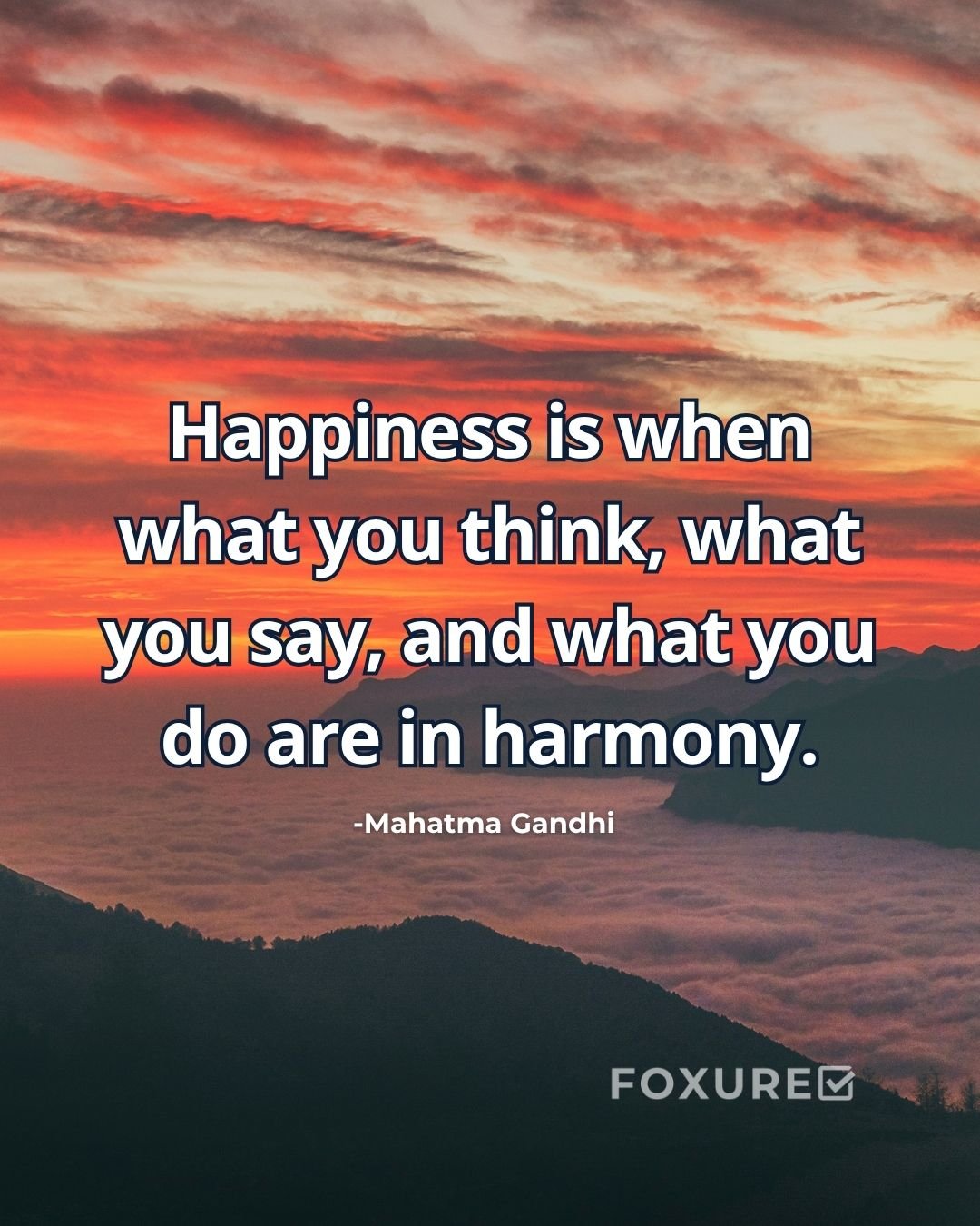 Happiness is when what you think, what you say, and what you do are in harmony - Mahatma Gandhi