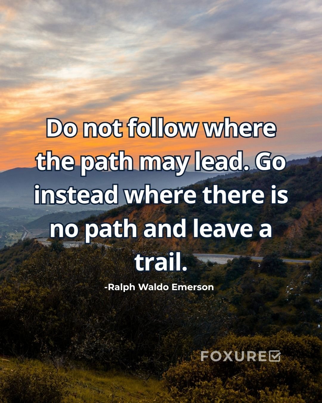 Do not follow where the path may lead. Go instead where there is no path and leave a trail - Ralph Waldo Emerson