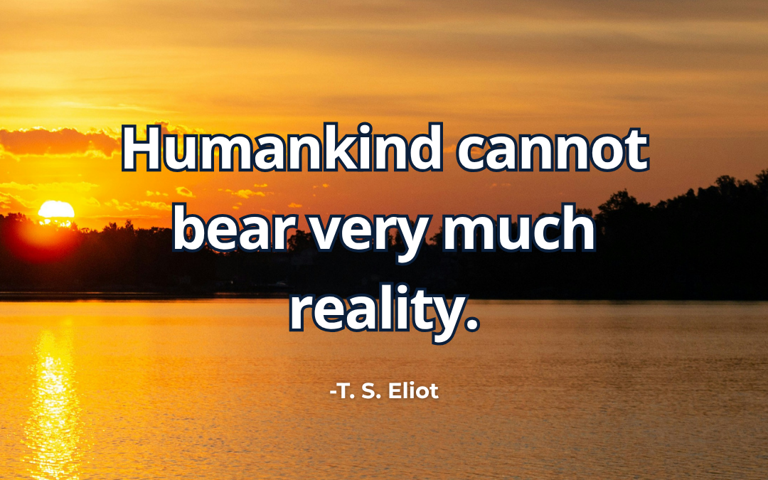Humankind cannot bear very much reality – T. S. Eliot 