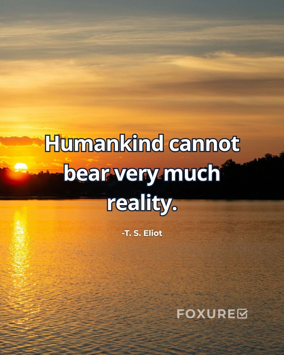 Humankind cannot bear very much reality - T. S. Eliot