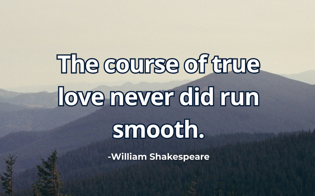 The course of true love never did run smooth – William Shakespeare