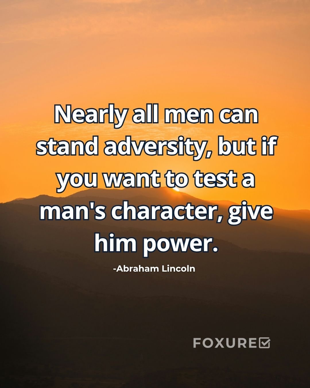 Nearly all men can stand adversity, but if you want to test a man's character, give him power. - Abraham Lincoln