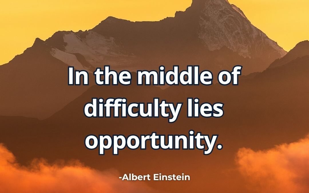 In the middle of difficulty lies opportunity.-Albert Einstein