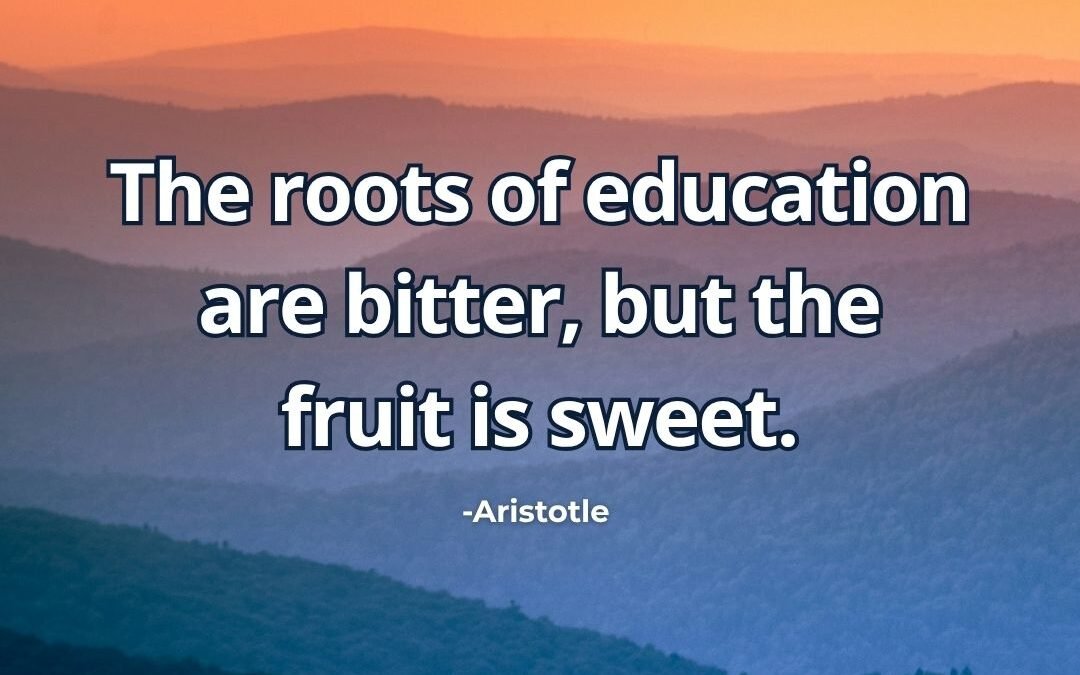 The roots of education are bitter, but the fruit is sweet – Aristotle