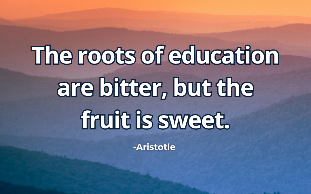 The roots of education are bitter, but the fruit is sweet – Aristotle