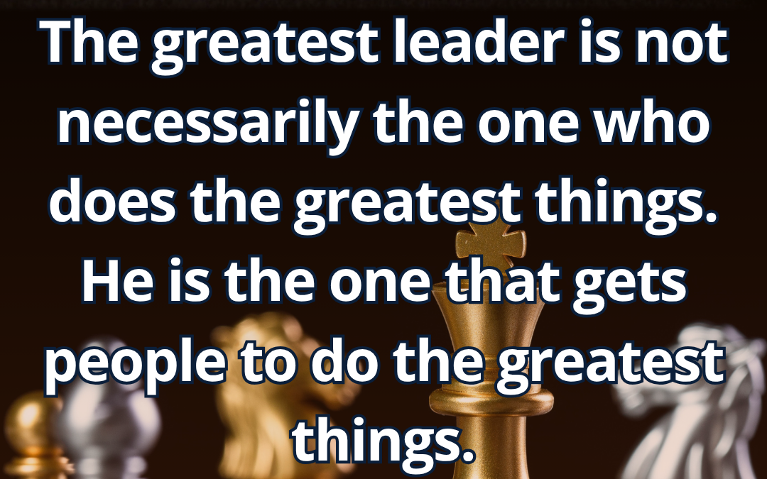 The greatest leader is not necessarily the one who does the greatest things. He is the one that gets people to do the greatest things – Ronald Reagan