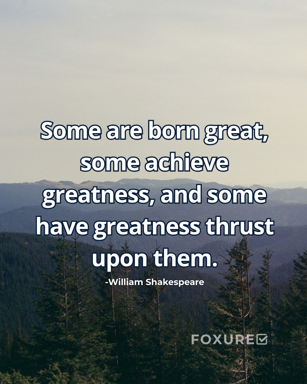 Some are born great, some achieve greatness, and some have greatness thrust upon them - William Shakespeare