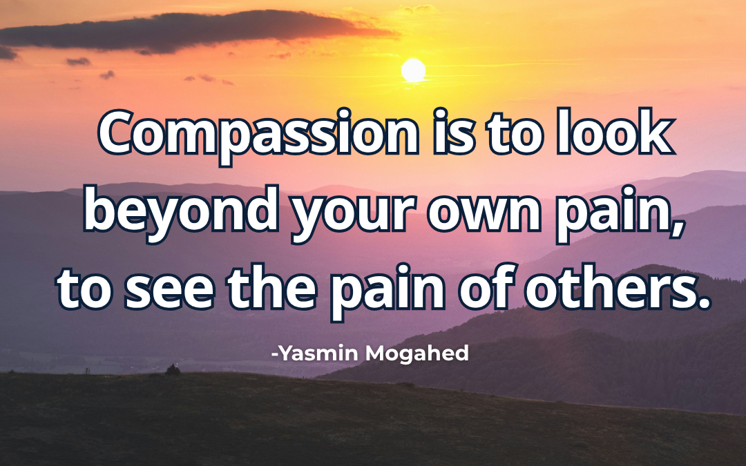 Compassion is to look beyond your own pain, to see the pain of others – Yasmin Mogahed