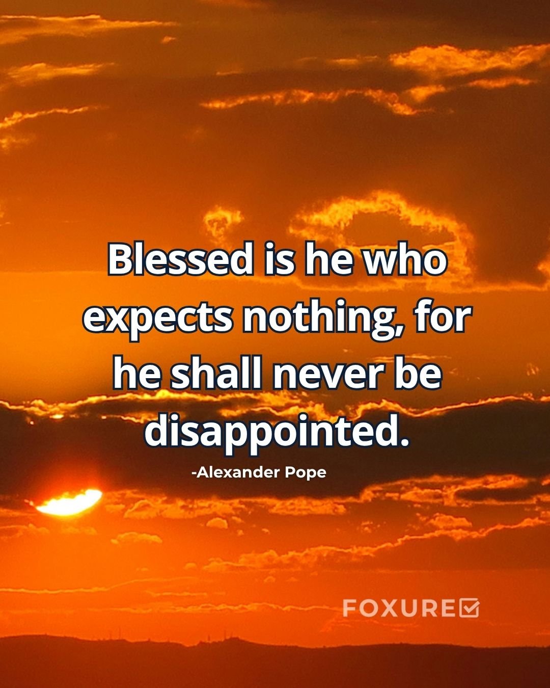 Blessed is he who expects nothing, for he shall never be disappointed - Alexander Pope