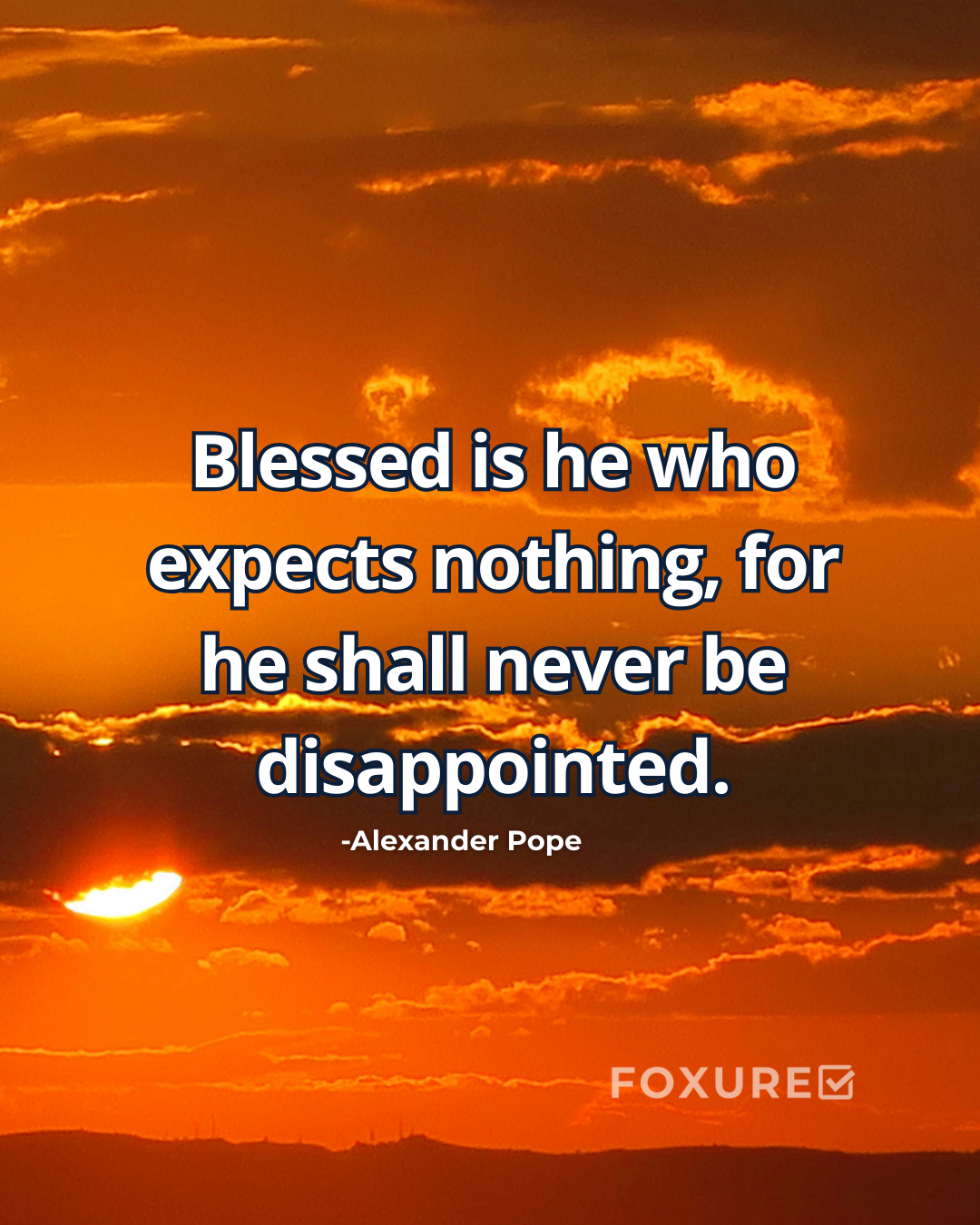 Blessed is he who expects nothing, for he shall never be disappointed - Alexander Pope
