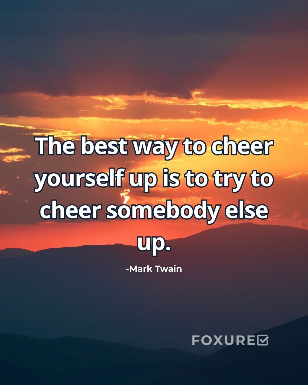 The best way to cheer yourself up is to try to cheer somebody else up - Mark Twain