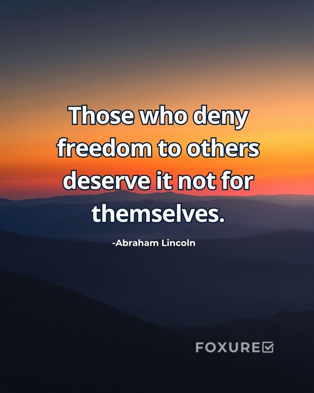 Those who deny freedom to others deserve it not for themselves. - Abraham Lincoln