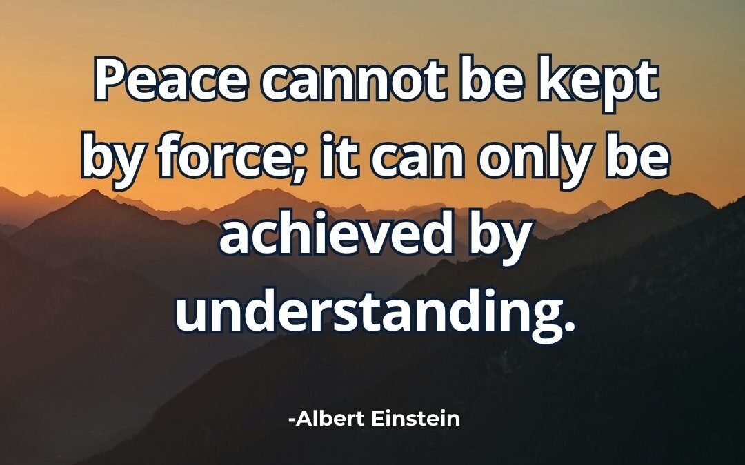 Peace cannot be kept by force; it can only be achieved-Albert Einstein