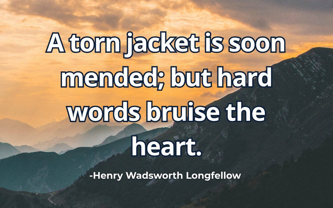 A torn jacket is soon mended; but hard words bruise the heart – Henry Wadsworth Longfellow