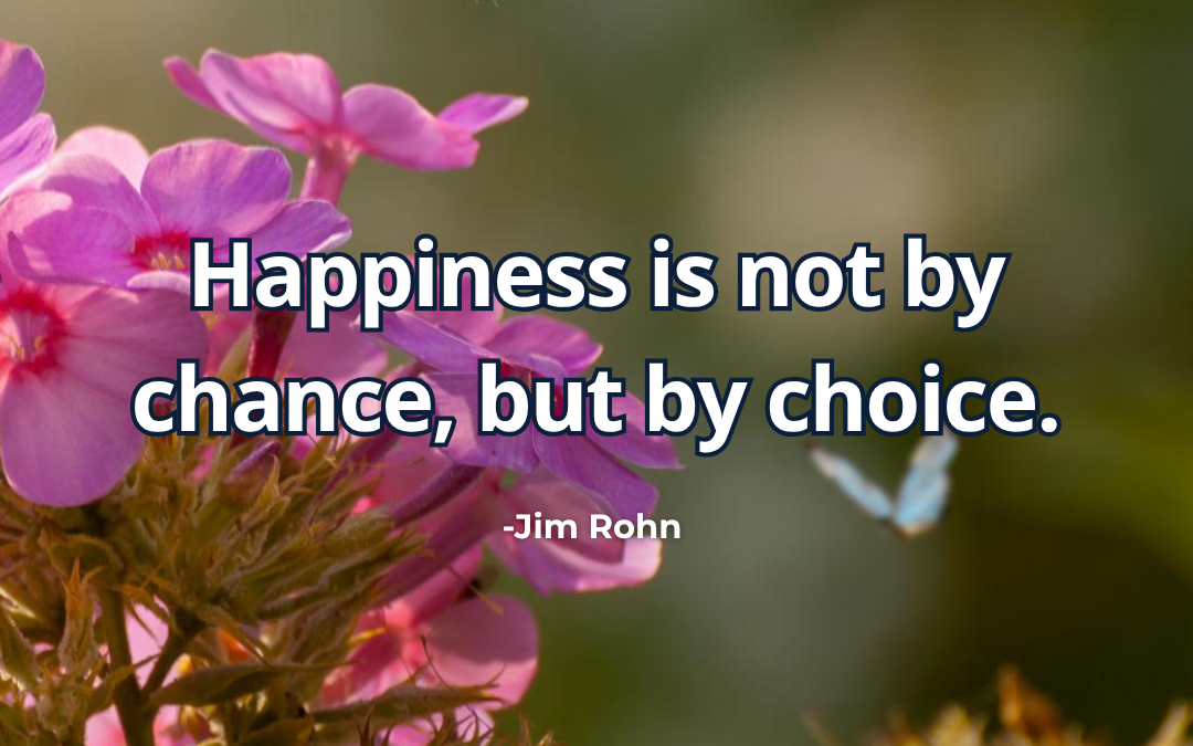 Happiness is not by chance, but by choice – Jim Rohn