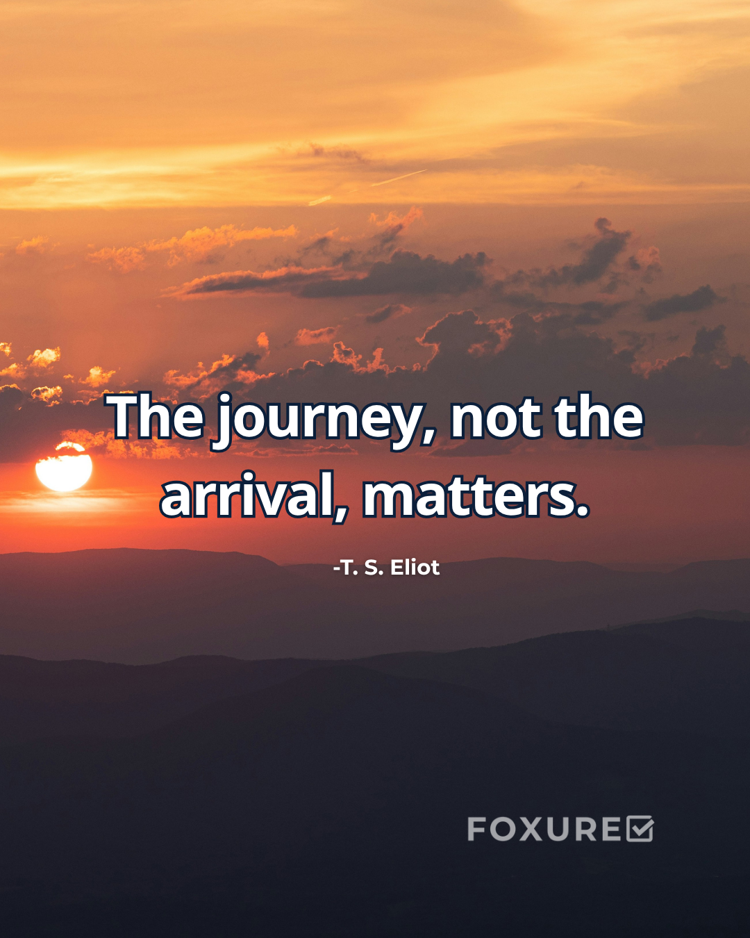 The journey, not the arrival, matters - T. S. Eliot 