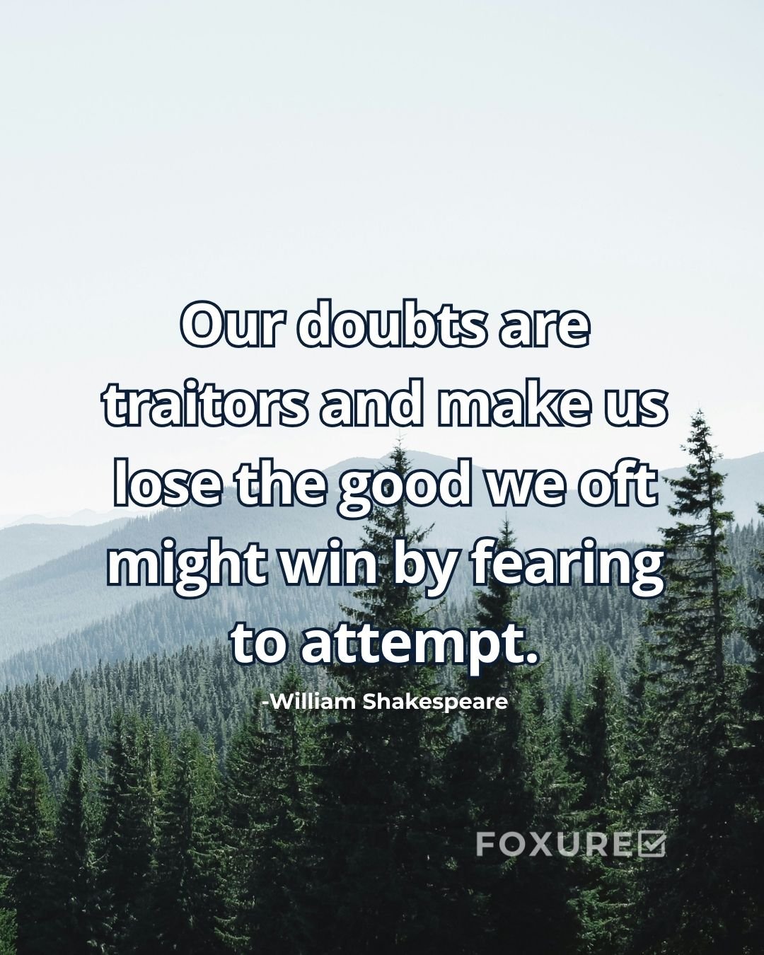 Our doubts are traitors and make us lose the good we oft might win by fearing to attempt - William Shakespeare