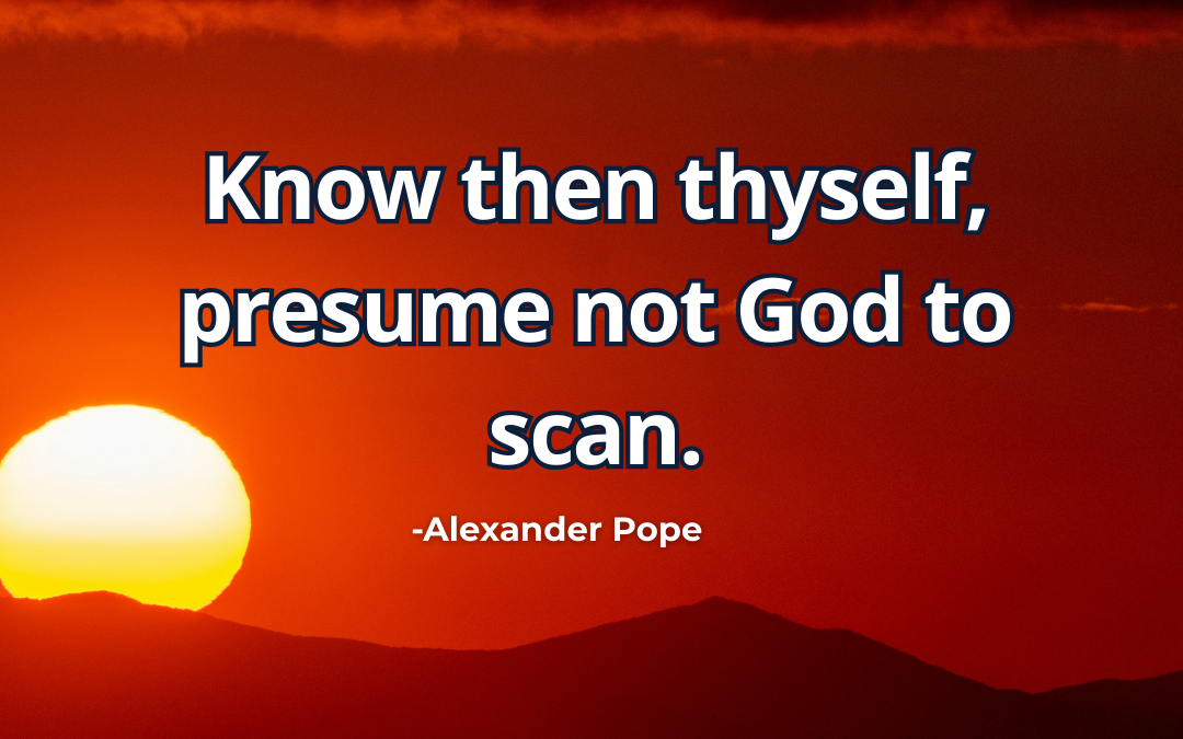 Know then thyself, presume not God to scan – Alexander Pope