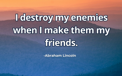 I destroy my enemies when I make them my friends. – Abraham Lincoln