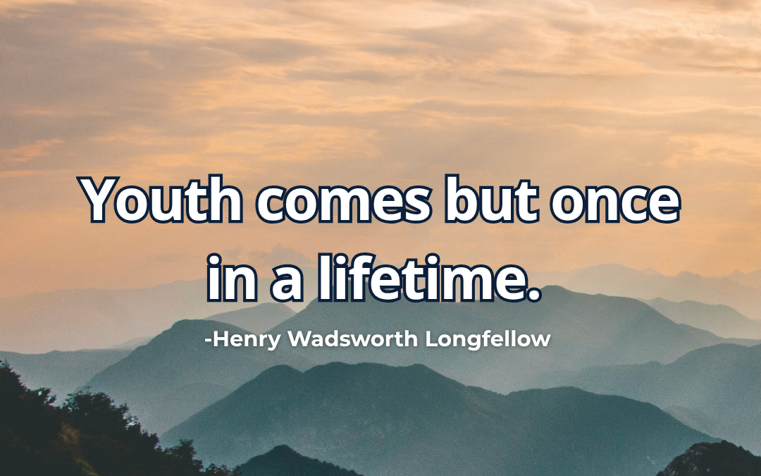 Youth comes but once in a lifetime – Henry Wadsworth Longfellow