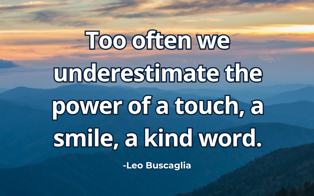 Too often we underestimate the power of a touch, a smile, a kind word – Leo Buscaglia