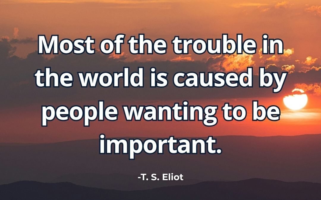 Most trouble caused by people wanting importance meaning T. S. Eliot