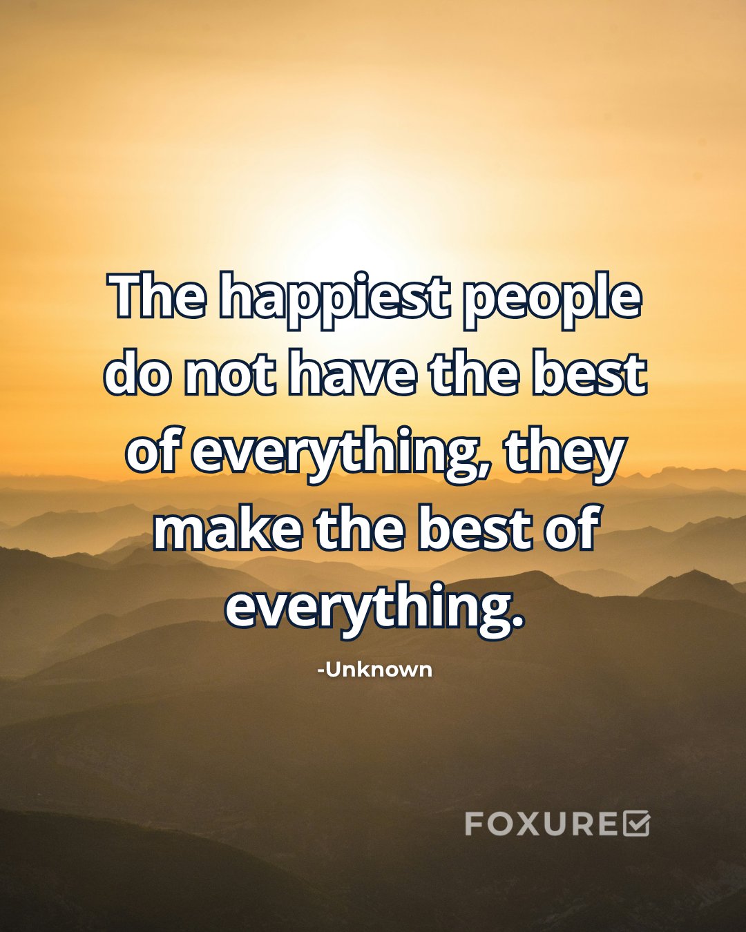 The happiest people do not have the best of everything, they make the best of everything - Unknown Author
