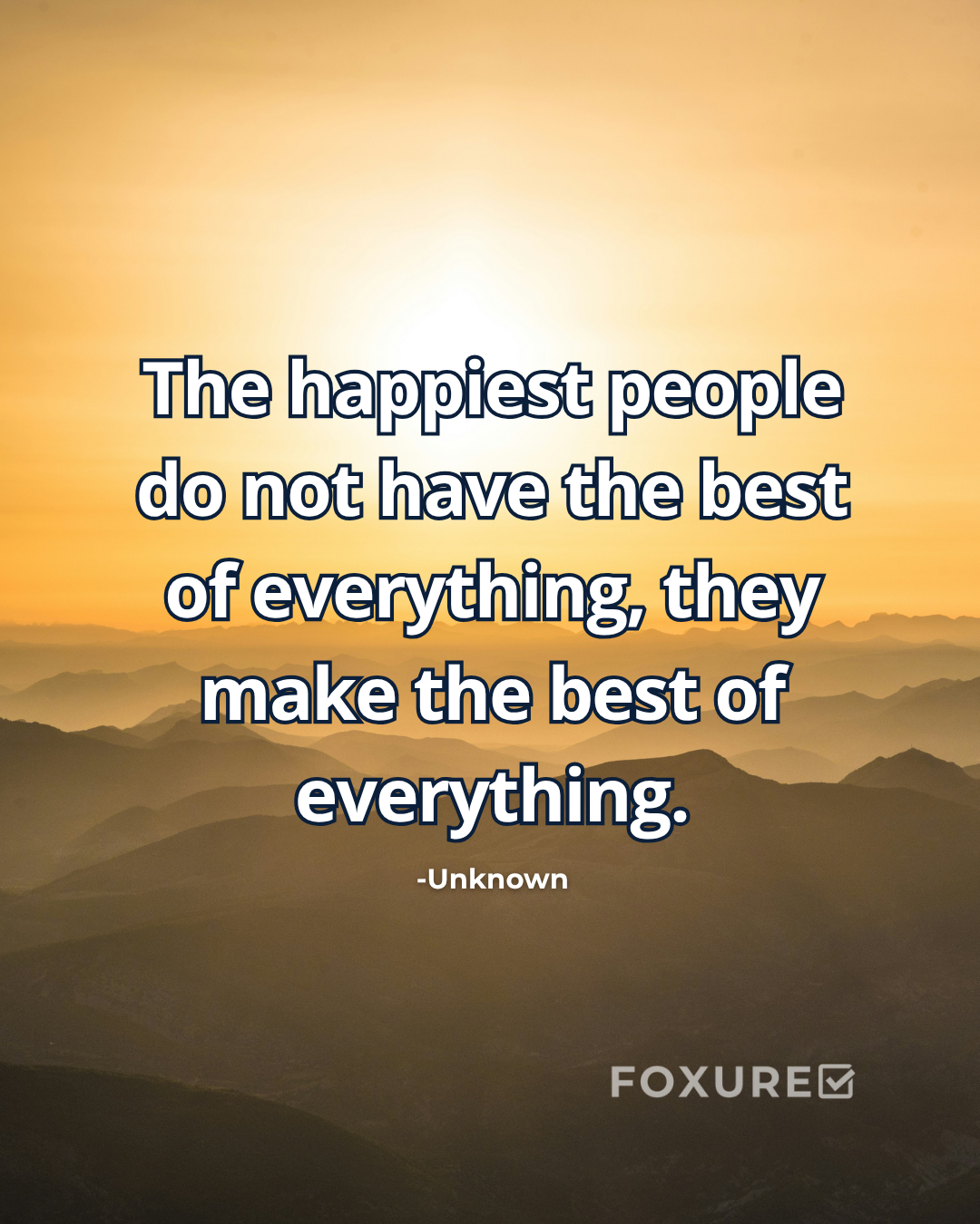 The happiest people do not have the best of everything, they make the best of everything - Unknown Author