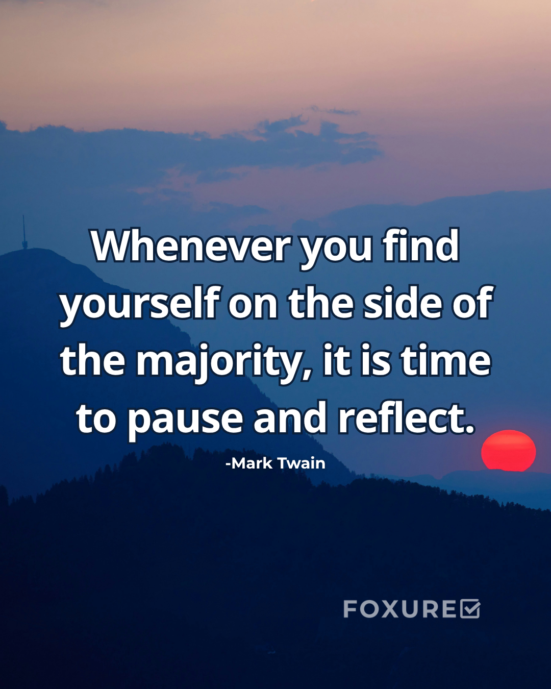 Whenever you find yourself on the side of the majority, it is time to pause and reflect.