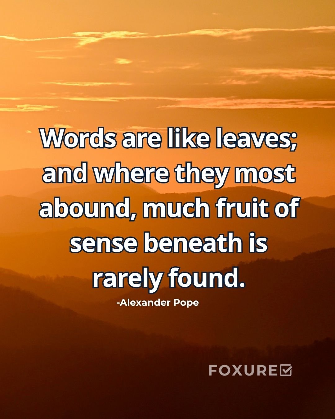 Words are like leaves; and where they most abound, much fruit of sense beneath is rarely found - Alexander Pope