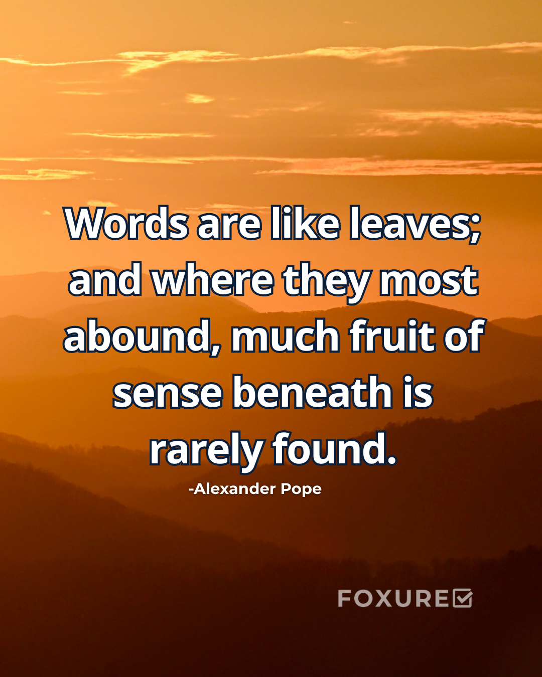 Words are like leaves; and where they most abound, much fruit of sense beneath is rarely found - Alexander Pope