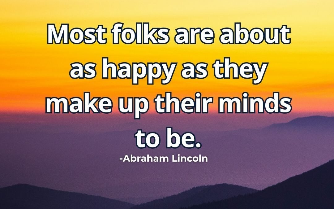 Most folks are about as happy as they make up their minds to be. – Abraham Lincoln