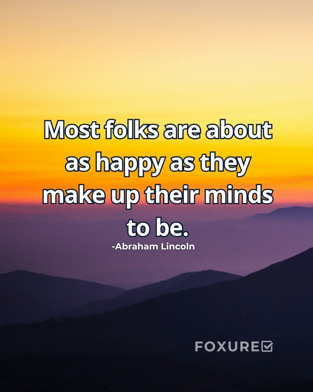 Most folks are about as happy as they make up their minds to be. - Abraham Lincoln