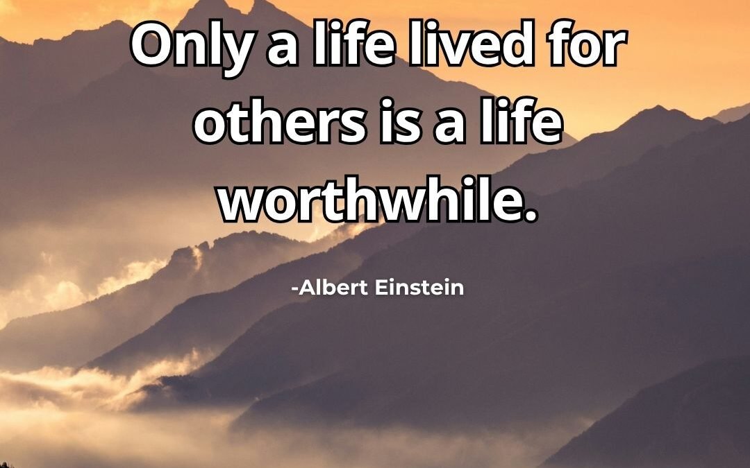 Only a life lived for others is a life worthwhile.-Albert Einstein