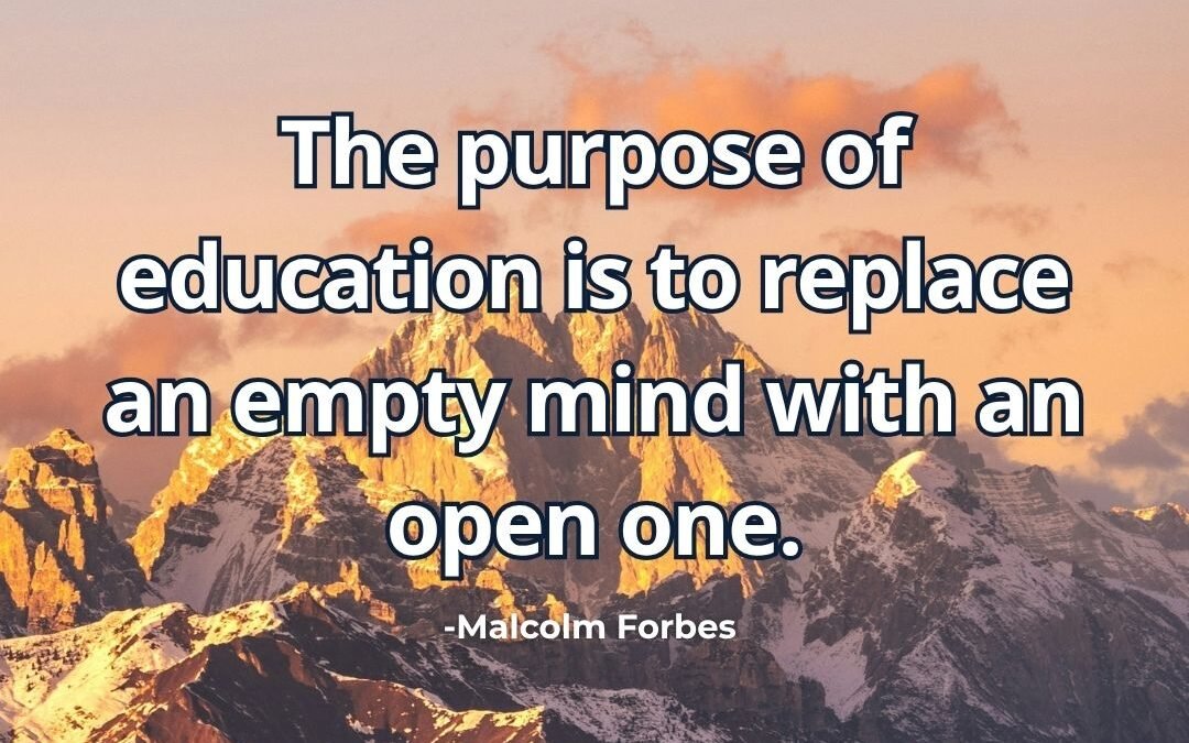 The purpose of education is to replace an empty mind with an open one – Malcolm Forbes