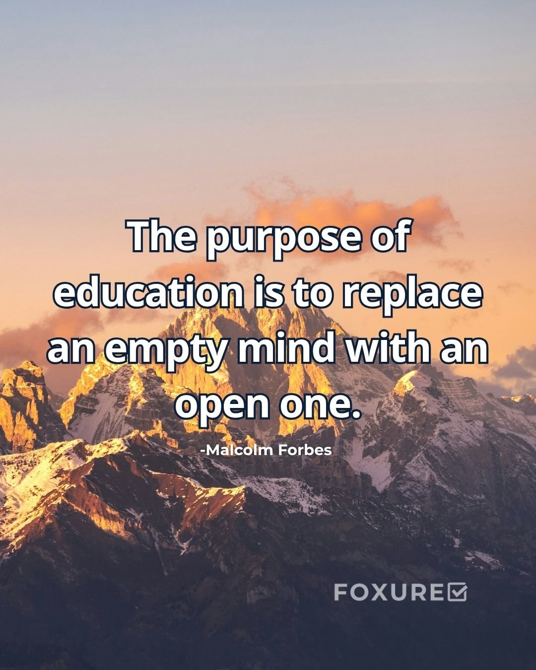 The purpose of education is to replace an empty mind with an open one - Malcolm Forbes