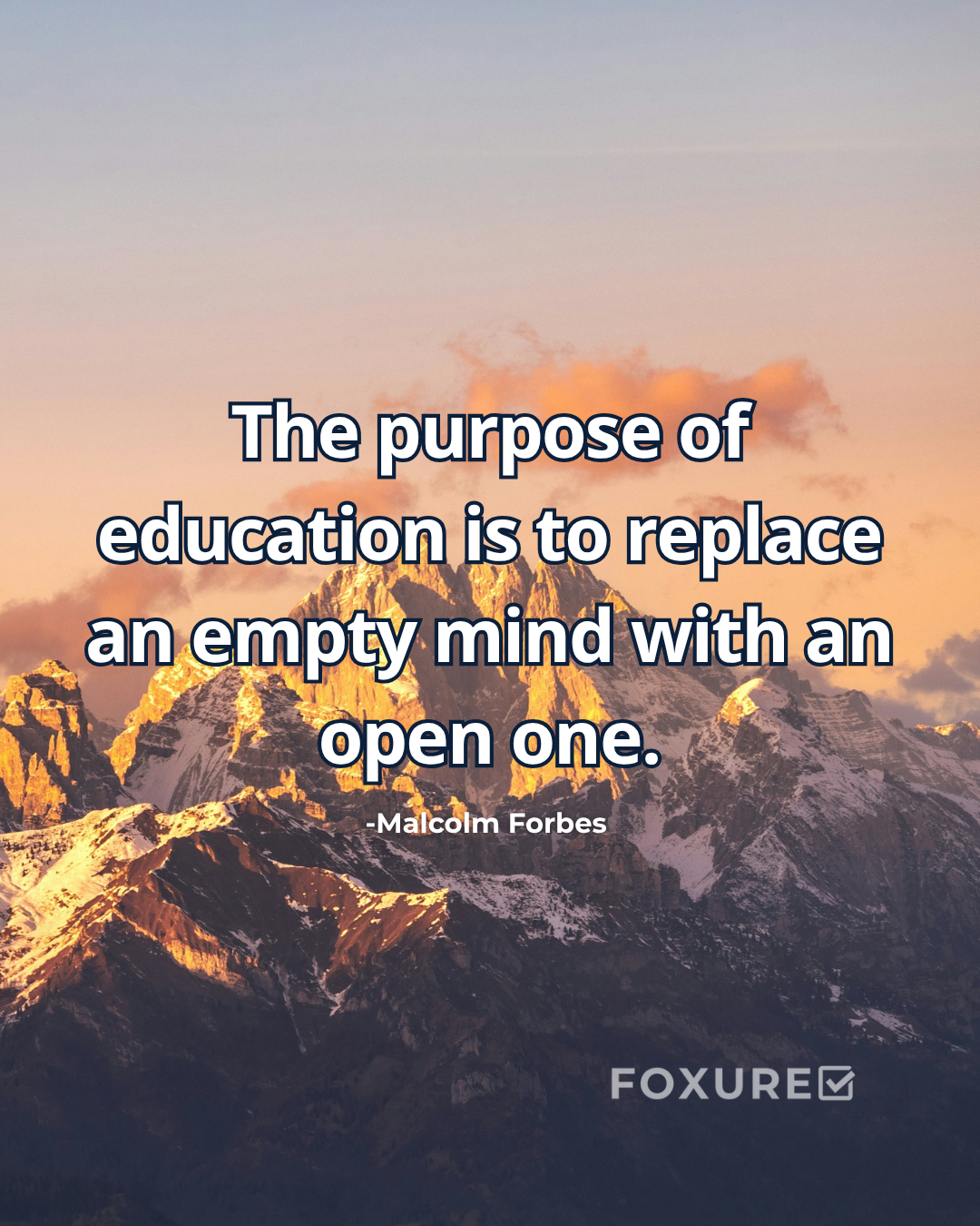 The purpose of education is to replace an empty mind with an open one - Malcolm Forbes