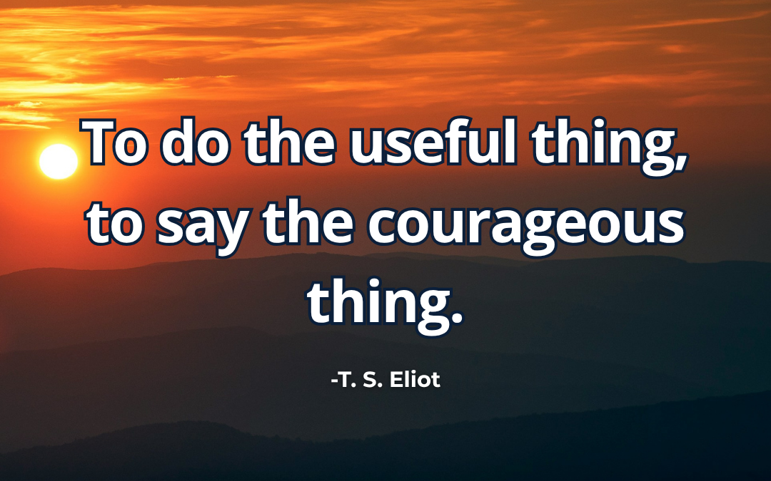 To do the useful thing, to say the courageous thing – T. S. Eliot 