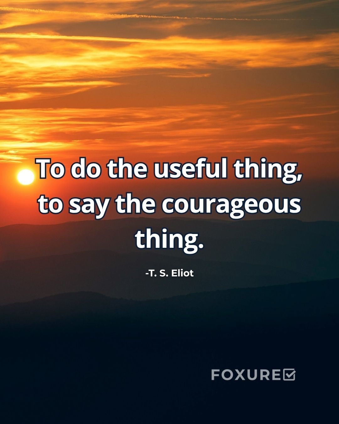 To do the useful thing, to say the courageous thing - T. S. Eliot