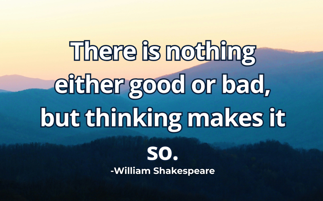 There is nothing either good or bad, but thinking makes it so – William Shakespeare